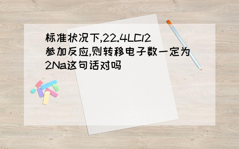 标准状况下,22.4LCl2参加反应,则转移电子数一定为2Na这句话对吗