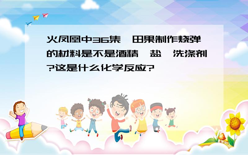 火凤凰中36集,田果制作烧弹的材料是不是酒精,盐,洗涤剂?这是什么化学反应?