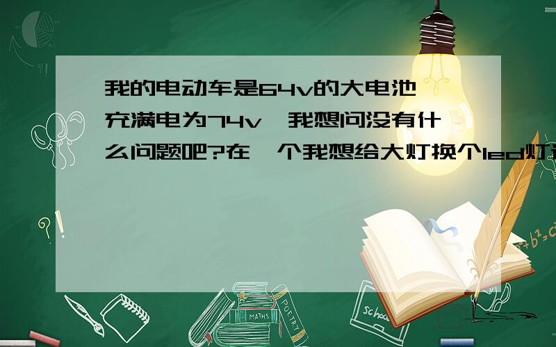 我的电动车是64v的大电池,充满电为74v,我想问没有什么问题吧?在一个我想给大灯换个led灯请问各位需要注意什么?