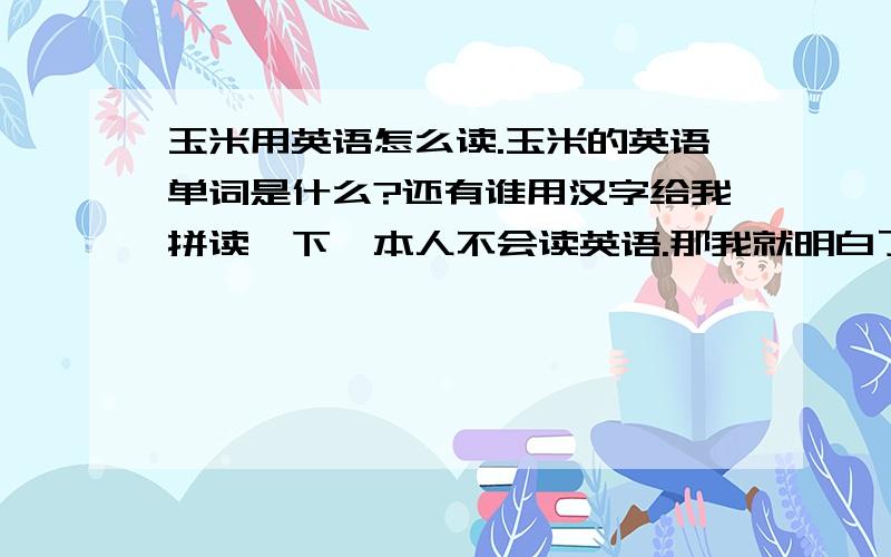 玉米用英语怎么读.玉米的英语单词是什么?还有谁用汉字给我拼读一下,本人不会读英语.那我就明白了.也就是谐音说一下.