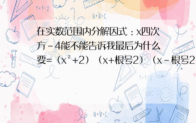 在实数范围内分解因式：x四次方-4能不能告诉我最后为什么要=（x²+2）（x+根号2）（x-根号2）为什么要加根号?是跟实数这个词有关吗?