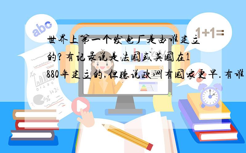 世界上第一个发电厂是由谁建立的?有记录说是法国或英国在1880年建立的,但听说欧洲有国家更早.有谁知道是哪个?是哪一年?