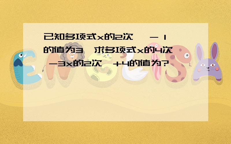 已知多项式x的2次幂 - 1的值为3,求多项式x的4次幂 -3x的2次幂+4的值为?