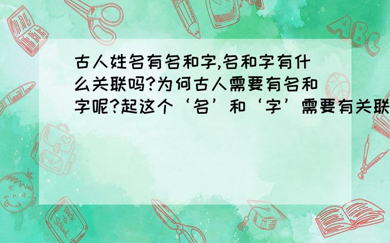 古人姓名有名和字,名和字有什么关联吗?为何古人需要有名和字呢?起这个‘名’和‘字’需要有关联吗?还是随便可以起啊?为何古人需要有名和字呢?