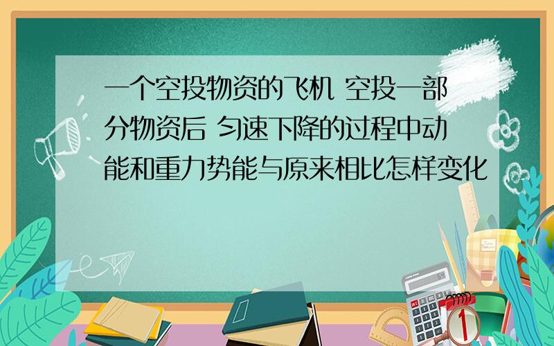 一个空投物资的飞机 空投一部分物资后 匀速下降的过程中动能和重力势能与原来相比怎样变化