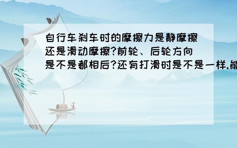 自行车刹车时的摩擦力是静摩擦还是滑动摩擦?前轮、后轮方向是不是都相后?还有打滑时是不是一样.能否具体解释下刹车时两轮受摩擦的情况.