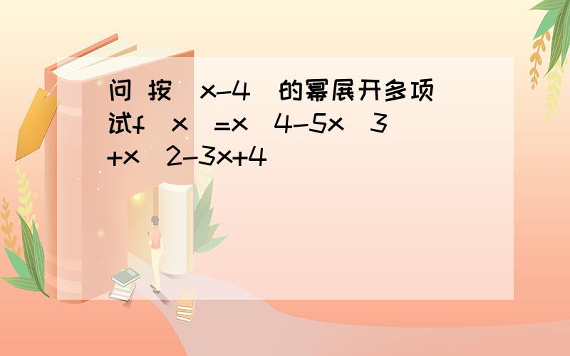 问 按(x-4)的幂展开多项试f(x)=x^4-5x^3+x^2-3x+4