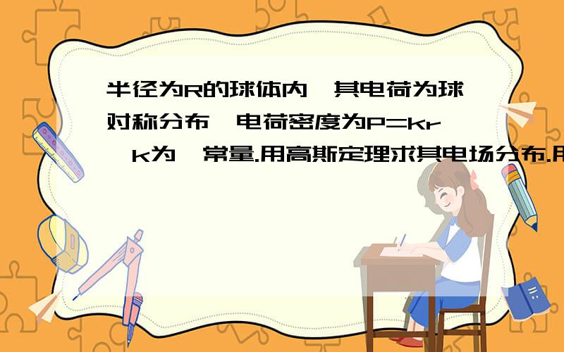 半径为R的球体内,其电荷为球对称分布,电荷密度为P=kr,k为一常量.用高斯定理求其电场分布.用积分