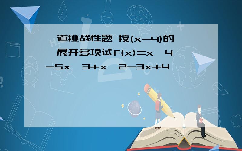 一道挑战性题 按(x-4)的幂展开多项试f(x)=x^4-5x^3+x^2-3x+4