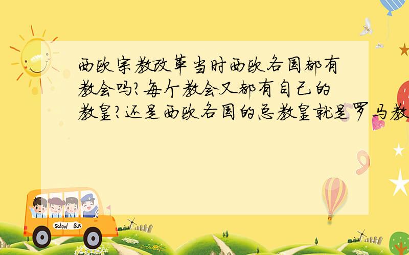 西欧宗教改革当时西欧各国都有教会吗?每个教会又都有自己的教皇?还是西欧各国的总教皇就是罗马教皇?罗马是天主教的中心,那东正教和东正教的中心和教皇又是什么?东正教,新教,天主教都