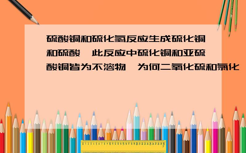 硫酸铜和硫化氢反应生成硫化铜和硫酸,此反应中硫化铜和亚硫酸铜皆为不溶物,为何二氧化硫和氯化钡不反应,是因为强酸不能制取弱酸,那硫酸铜和硫化氢呢?那二氧化硫和氯化钡呢！