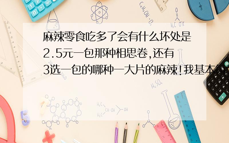 麻辣零食吃多了会有什么坏处是2.5元一包那种相思卷,还有3选一包的哪种一大片的麻辣!我基本每天都吃一包!对身体有害处吗?喔脸上有痘痘,但吃了麻辣后对痘痘爱你没有很大的刺激运用?吃麻