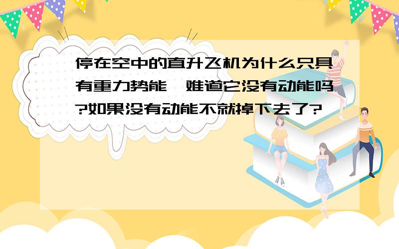 停在空中的直升飞机为什么只具有重力势能,难道它没有动能吗?如果没有动能不就掉下去了?