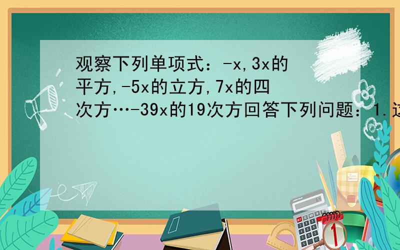 观察下列单项式：-x,3x的平方,-5x的立方,7x的四次方…-39x的19次方回答下列问题：1.这组单项式的次数的规律是什么?2.请根据猜想,请写出第2013,2014个单项式