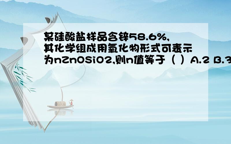 某硅酸盐样品含锌58.6%,其化学组成用氧化物形式可表示为nZnOSiO2,则n值等于（ ）A.2 B.3 C.1 D.1/2