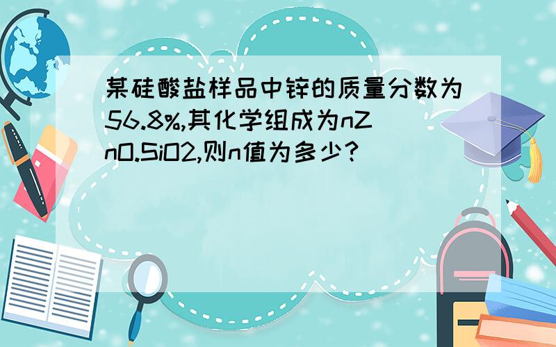 某硅酸盐样品中锌的质量分数为56.8%,其化学组成为nZnO.SiO2,则n值为多少?