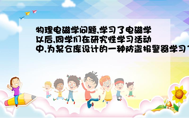 物理电磁学问题,学习了电磁学以后,同学们在研究性学习活动中,为某仓库设计的一种防盗报警器学习了电磁学以后,同学们在研究性学习活动中,为某仓库设计的一种防盗报警器,其踏板放在仓