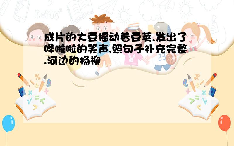 成片的大豆摇动着豆荚,发出了哗啦啦的笑声.照句子补充完整.河边的杨柳