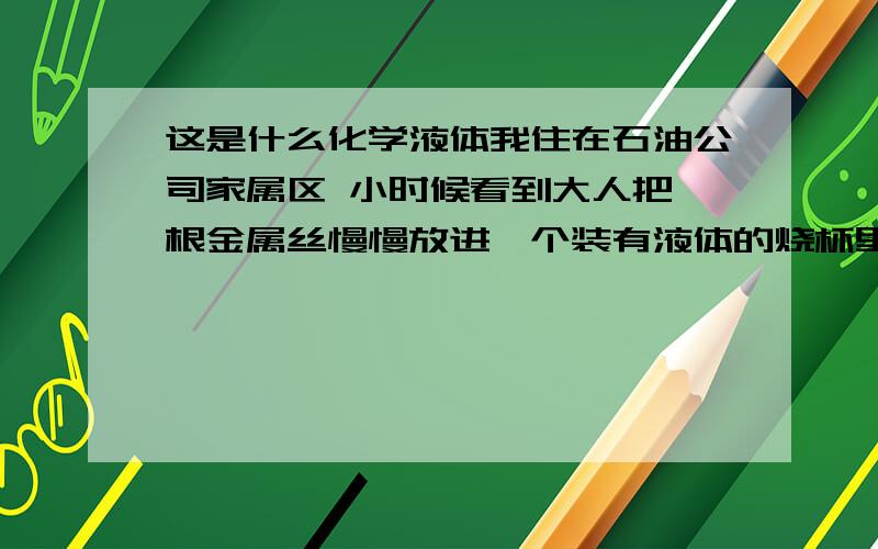 这是什么化学液体我住在石油公司家属区 小时候看到大人把一根金属丝慢慢放进一个装有液体的烧杯里 沾到液体的金属丝瞬间就溶化了 这么厉害液体是无色透明的 很肯定排除王水 我用王