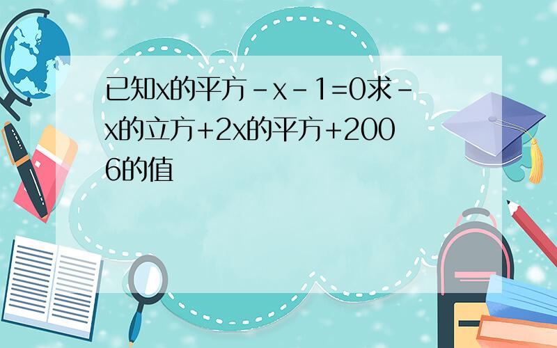 已知x的平方-x-1=0求-x的立方+2x的平方+2006的值