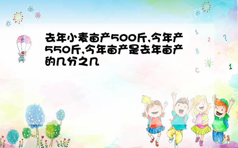 去年小麦亩产500斤,今年产550斤,今年亩产是去年亩产的几分之几