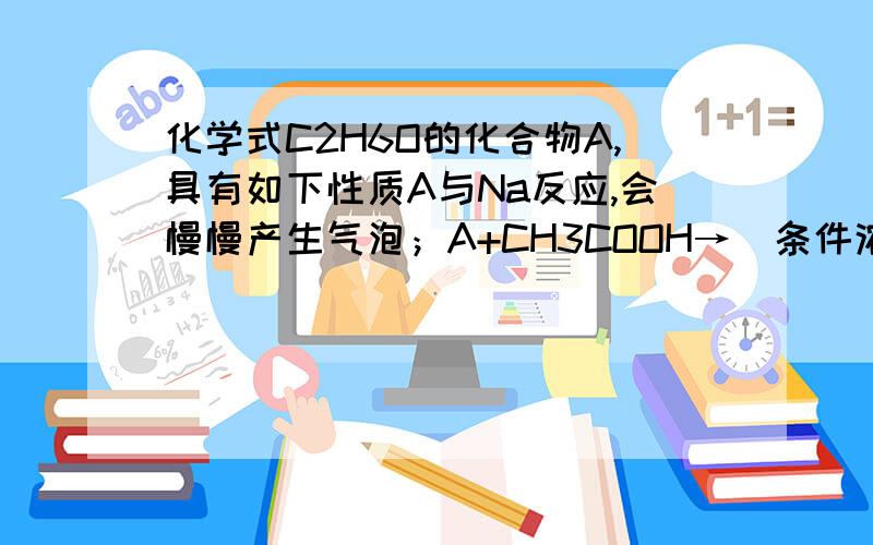 化学式C2H6O的化合物A,具有如下性质A与Na反应,会慢慢产生气泡；A+CH3COOH→（条件浓硫酸、加热）有香味的产物则判断正确的是：A该化合物一定含有-OHB该化合物一定含有-COOH