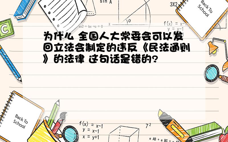 为什么 全国人大常委会可以发回立法会制定的违反《民法通则》的法律 这句话是错的?