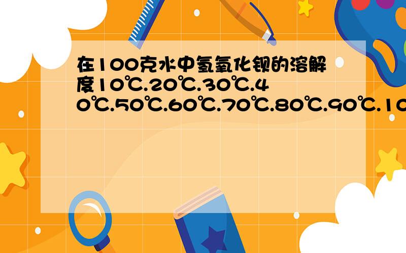 在100克水中氢氧化钡的溶解度10℃.20℃.30℃.40℃.50℃.60℃.70℃.80℃.90℃.100℃谢谢