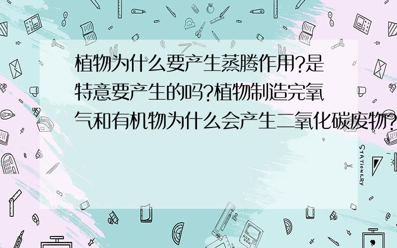 植物为什么要产生蒸腾作用?是特意要产生的吗?植物制造完氧气和有机物为什么会产生二氧化碳废物?气孔在晚上闭合,白天张开为什么与吸水膨胀和失水收缩有关系?植物吸收的地下水应该是