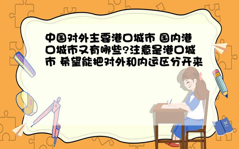 中国对外主要港口城市 国内港口城市又有哪些?注意是港口城市 希望能把对外和内运区分开来