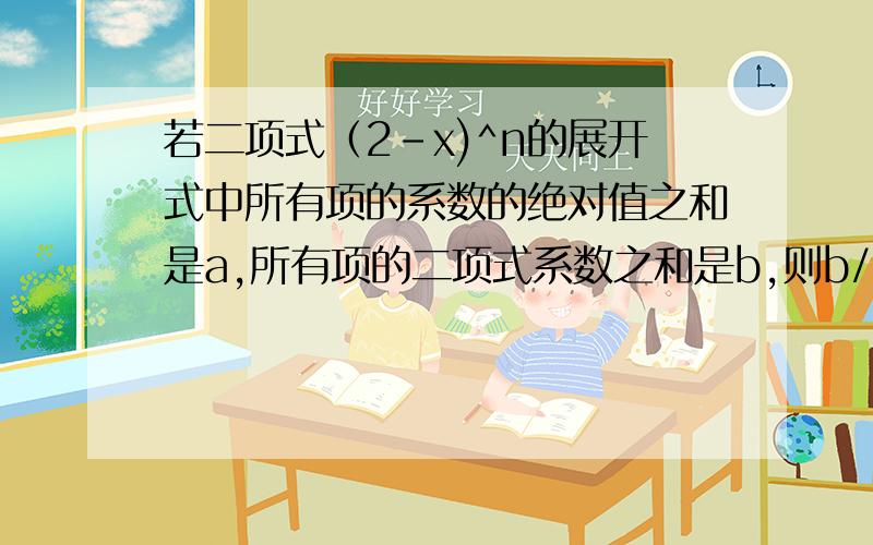 若二项式（2-x)^n的展开式中所有项的系数的绝对值之和是a,所有项的二项式系数之和是b,则b/a+a/b的最小值是