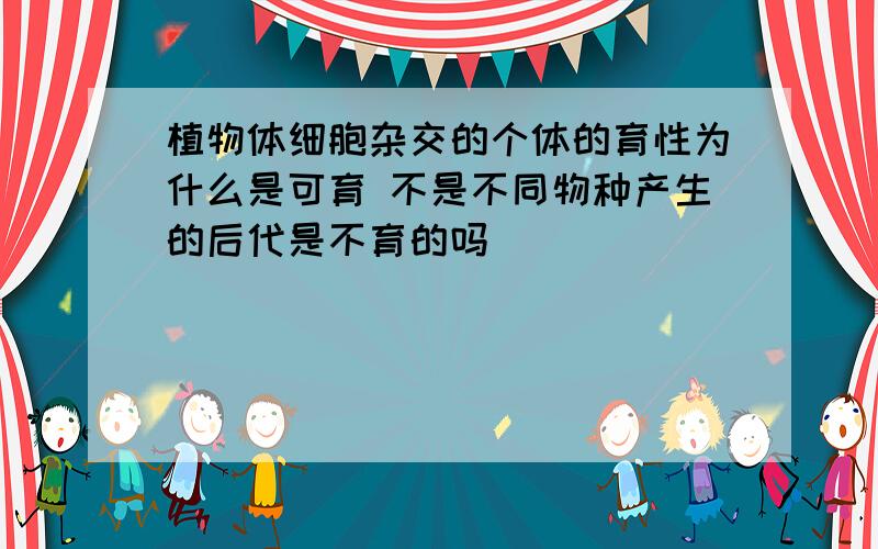 植物体细胞杂交的个体的育性为什么是可育 不是不同物种产生的后代是不育的吗