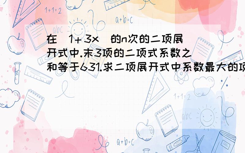 在（1＋3x）的n次的二项展开式中.末3项的二项式系数之和等于631.求二项展开式中系数最大的项是系数,不是二项式系数