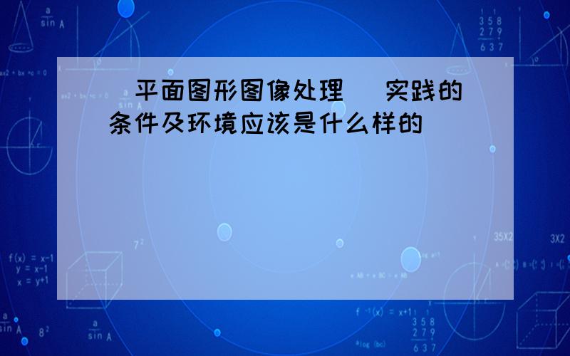 [平面图形图像处理] 实践的条件及环境应该是什么样的