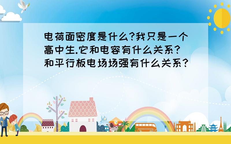 电荷面密度是什么?我只是一个高中生.它和电容有什么关系?和平行板电场场强有什么关系?