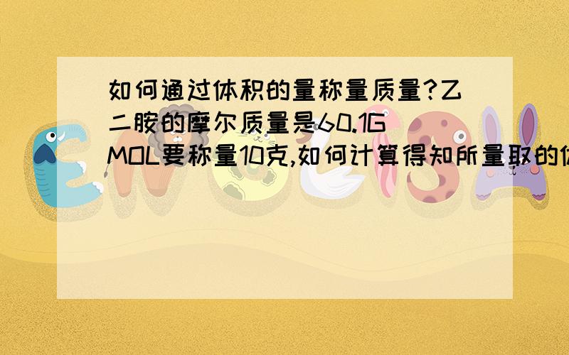 如何通过体积的量称量质量?乙二胺的摩尔质量是60.1G\MOL要称量10克,如何计算得知所量取的体积?是不是还需密度?