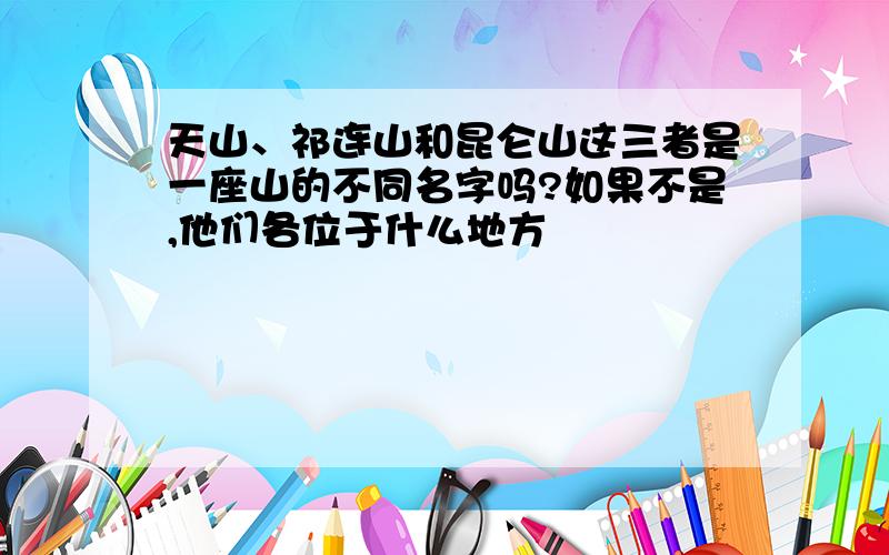 天山、祁连山和昆仑山这三者是一座山的不同名字吗?如果不是,他们各位于什么地方