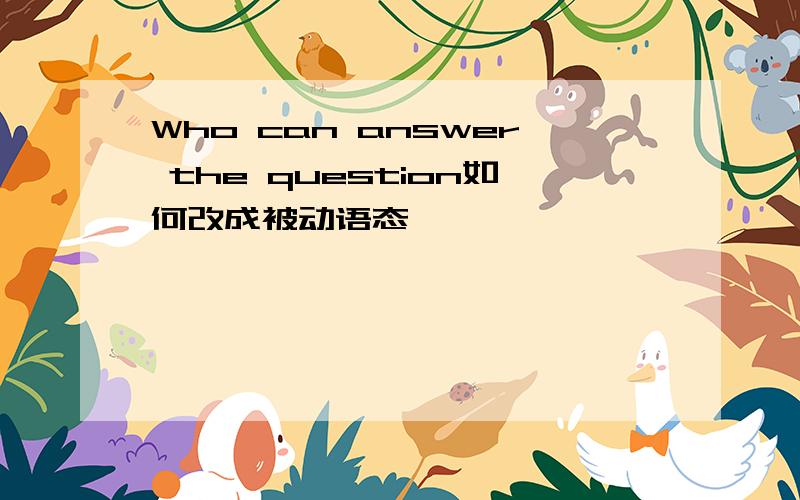 Who can answer the question如何改成被动语态