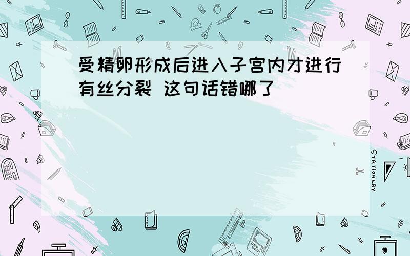 受精卵形成后进入子宫内才进行有丝分裂 这句话错哪了