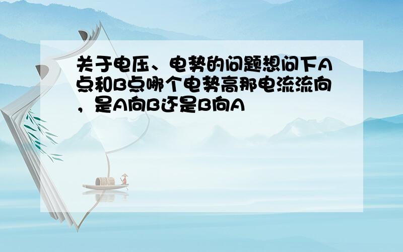 关于电压、电势的问题想问下A点和B点哪个电势高那电流流向，是A向B还是B向A