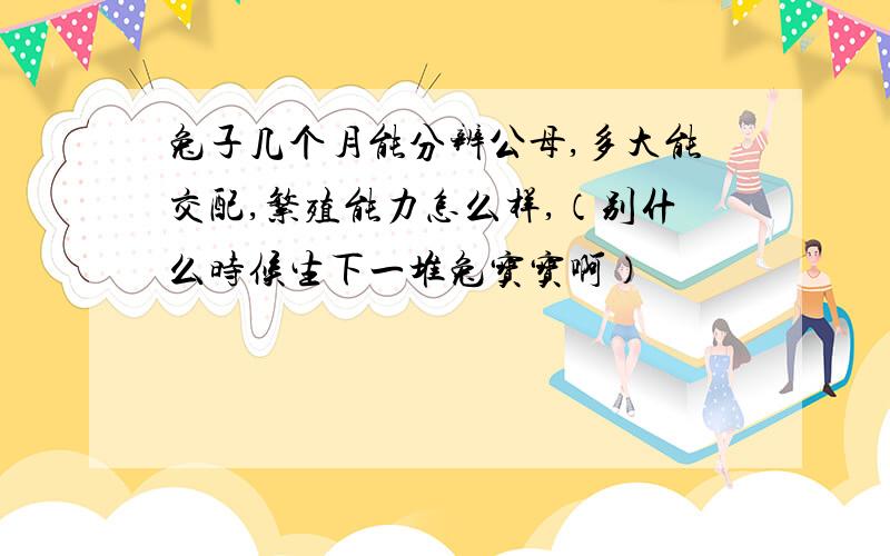 兔子几个月能分辨公母,多大能交配,繁殖能力怎么样,（别什么时候生下一堆兔宝宝啊）