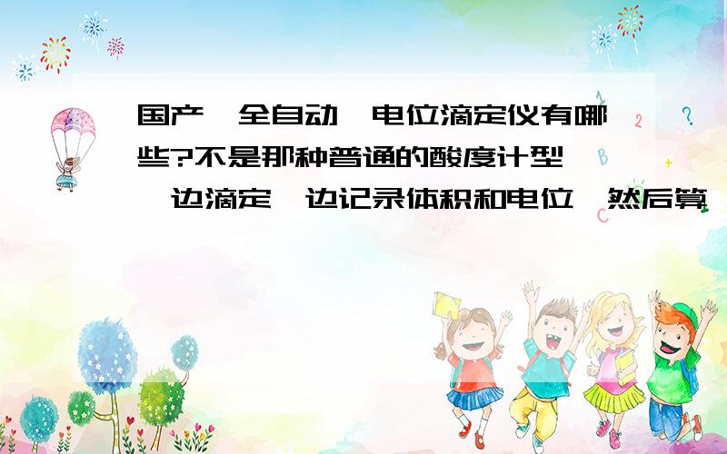 国产*全自动*电位滴定仪有哪些?不是那种普通的酸度计型,一边滴定一边记录体积和电位,然后算一阶导数找突跃点（终点）.要求能自动加液,自动判断（突跃点）终点,自动计算结果的功能.