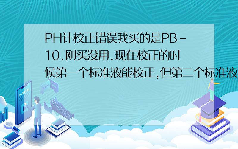 PH计校正错误我买的是PB-10.刚买没用.现在校正的时候第一个标准液能校正,但第二个标准液校正时出现错误.斜率范围不在90%-105%间.这是为什么?斜率怎么调?没有按钮什么的.这是新买的。是PH计