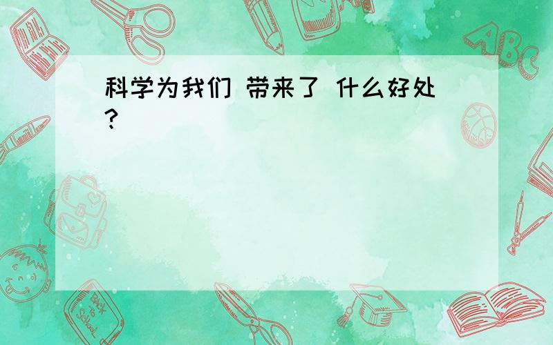 科学为我们 带来了 什么好处?