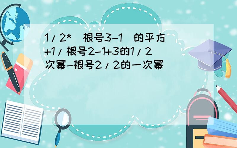 1/2*（根号3-1）的平方+1/根号2-1+3的1/2次幂-根号2/2的一次幂