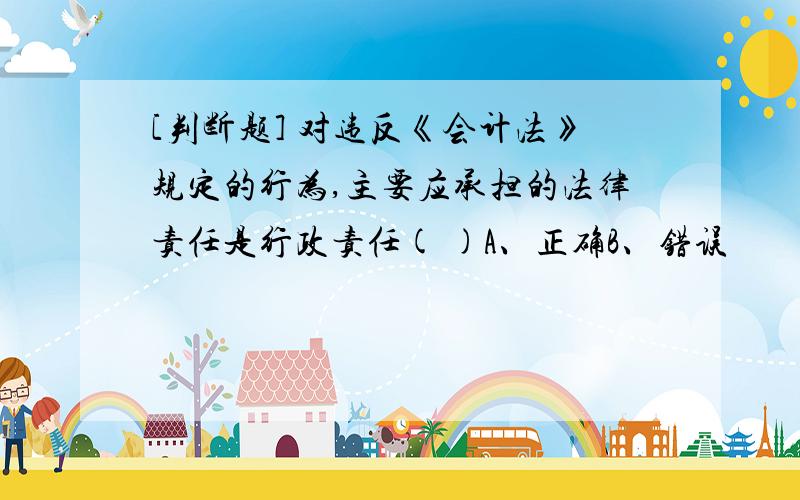 [判断题] 对违反《会计法》规定的行为,主要应承担的法律责任是行政责任( )A、正确B、错误