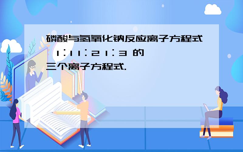 磷酸与氢氧化钠反应离子方程式,1：1 1：2 1：3 的三个离子方程式.