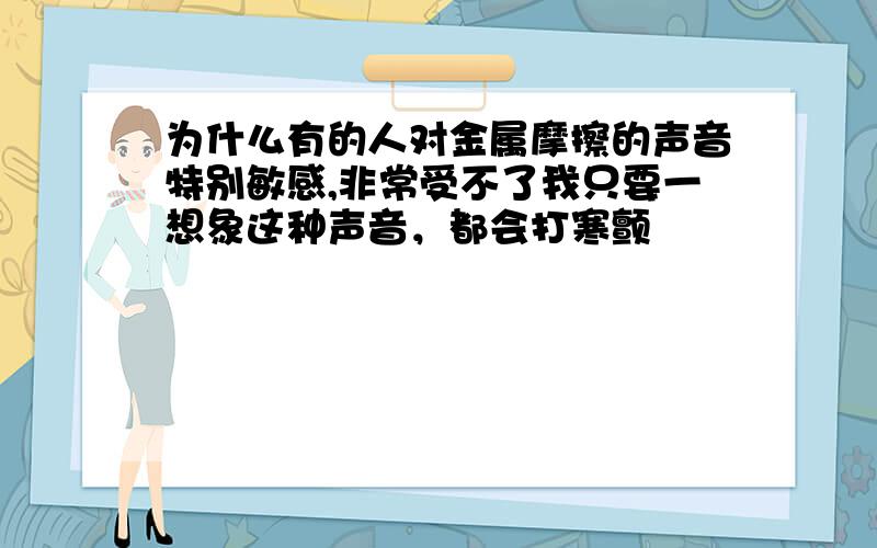 为什么有的人对金属摩擦的声音特别敏感,非常受不了我只要一想象这种声音，都会打寒颤