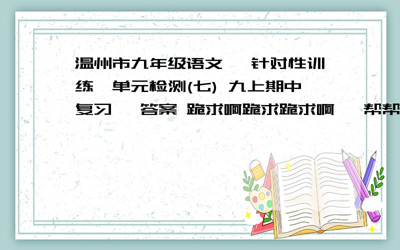 温州市九年级语文 《针对性训练》单元检测(七) 九上期中复习一 答案 跪求啊跪求跪求啊   帮帮忙