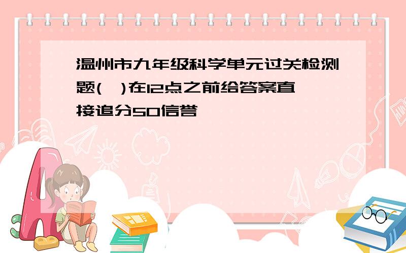 温州市九年级科学单元过关检测题(一)在12点之前给答案直接追分50信誉